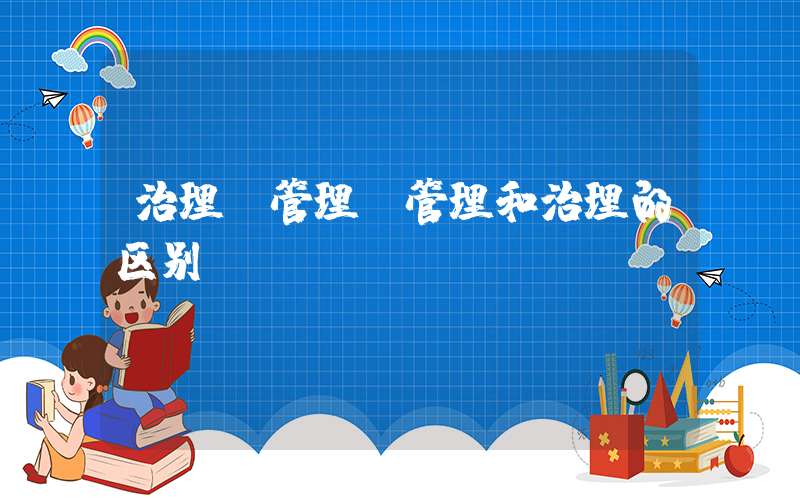 治理 管理(管理和治理的区别)